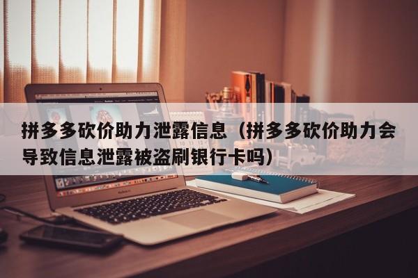 拼多多砍价助力泄露信息（拼多多砍价助力会导致信息泄露被盗刷银行卡吗）-第1张图片-拼多多助力