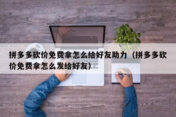 拼多多砍价免费拿怎么给好友助力（拼多多砍价免费拿怎么发给好友）-第1张图片-拼多多助力