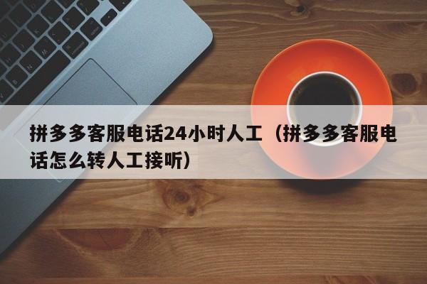 拼多多客服电话24小时人工（拼多多客服电话怎么转人工接听）-第1张图片-拼多多助力