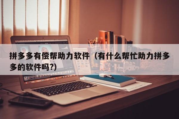 拼多多有偿帮助力软件（有什么帮忙助力拼多多的软件吗?）-第1张图片-拼多多助力