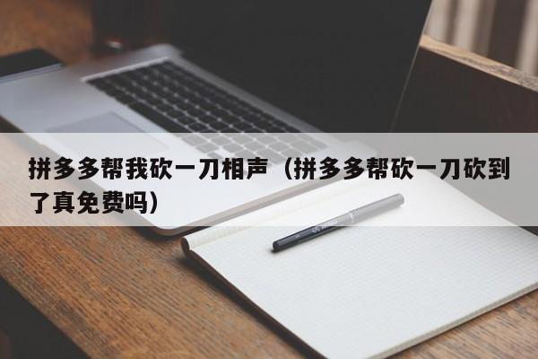 拼多多帮我砍一刀相声（拼多多帮砍一刀砍到了真免费吗）-第1张图片-拼多多助力