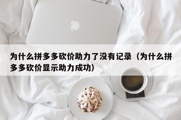 为什么拼多多砍价助力了没有记录（为什么拼多多砍价显示助力成功）-第1张图片-拼多多助力