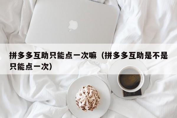拼多多互助只能点一次嘛（拼多多互助是不是只能点一次）-第1张图片-拼多多助力