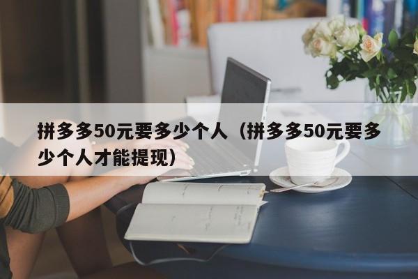 拼多多50元要多少个人（拼多多50元要多少个人才能提现）-第1张图片-拼多多助力