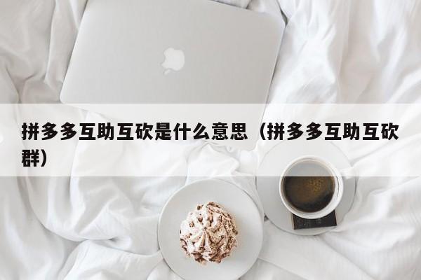 拼多多互助互砍是什么意思（拼多多互助互砍群）-第1张图片-拼多多助力