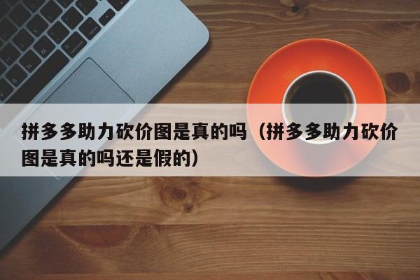 拼多多助力砍价图是真的吗（拼多多助力砍价图是真的吗还是假的）-第1张图片-拼多多助力