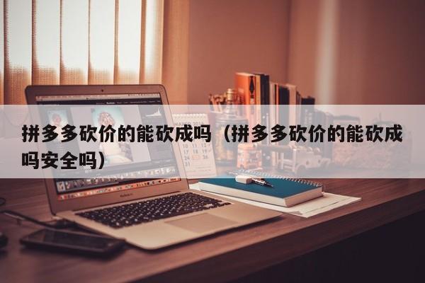拼多多砍价的能砍成吗（拼多多砍价的能砍成吗安全吗）-第1张图片-拼多多助力
