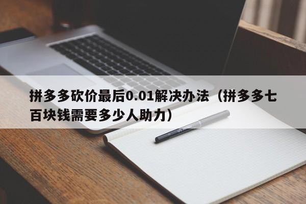 拼多多砍价最后0.01解决办法（拼多多七百块钱需要多少人助力）-第1张图片-拼多多助力