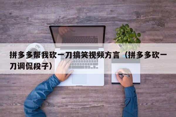 拼多多帮我砍一刀搞笑视频方言（拼多多砍一刀调侃段子）-第1张图片-拼多多助力