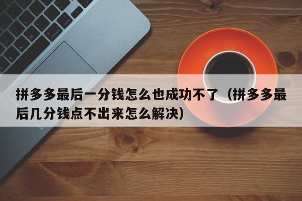 拼多多最后一分钱怎么也成功不了（拼多多最后几分钱点不出来怎么解决）-第1张图片-拼多多助力