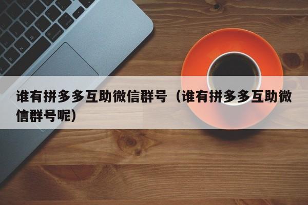 谁有拼多多互助微信群号（谁有拼多多互助微信群号呢）-第1张图片-拼多多助力