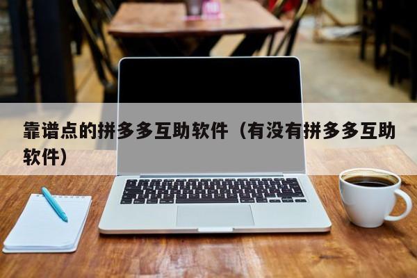 靠谱点的拼多多互助软件（有没有拼多多互助软件）-第1张图片-拼多多助力