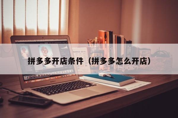 拼多多开店条件（拼多多怎么开店）-第1张图片-拼多多助力