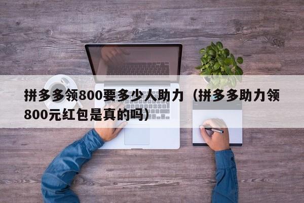 拼多多领800要多少人助力（拼多多助力领800元红包是真的吗）-第1张图片-拼多多助力