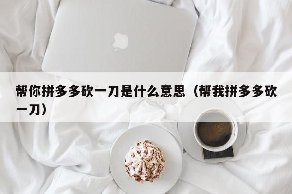 帮你拼多多砍一刀是什么意思（帮我拼多多砍一刀）-第1张图片-拼多多助力