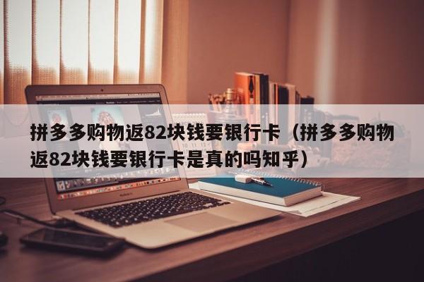 拼多多购物返82块钱要银行卡（拼多多购物返82块钱要银行卡是真的吗知乎）-第1张图片-拼多多助力