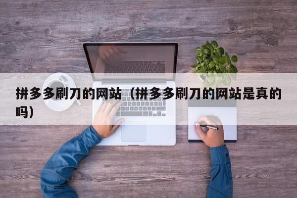 拼多多刷刀的网站（拼多多刷刀的网站是真的吗）-第1张图片-拼多多助力