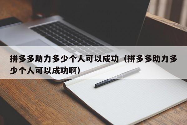 拼多多助力多少个人可以成功（拼多多助力多少个人可以成功啊）-第1张图片-拼多多助力