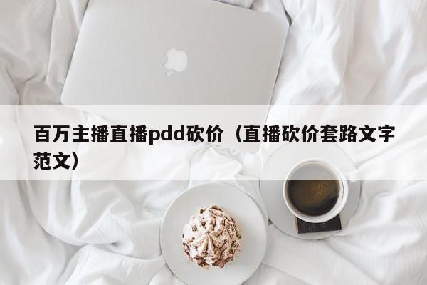百万主播直播pdd砍价（直播砍价套路文字范文）-第1张图片-拼多多助力