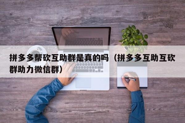 拼多多帮砍互助群是真的吗（拼多多互助互砍群助力微信群）-第1张图片-拼多多助力