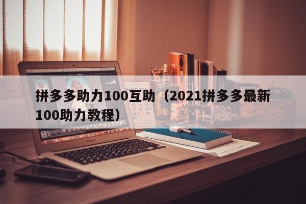 拼多多助力100互助（2021拼多多最新100助力教程）-第1张图片-拼多多助力