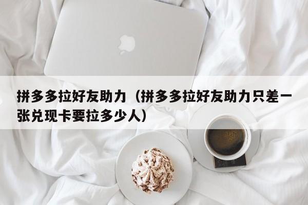 拼多多拉好友助力（拼多多拉好友助力只差一张兑现卡要拉多少人）-第1张图片-拼多多助力