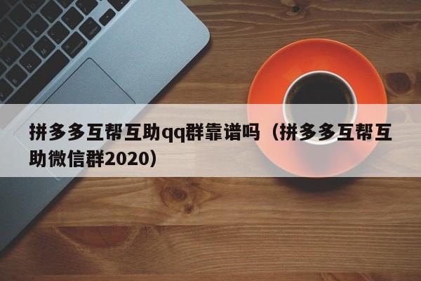 拼多多互帮互助qq群靠谱吗（拼多多互帮互助微信群2020）-第1张图片-拼多多助力