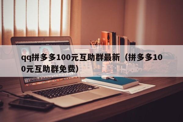 qq拼多多100元互助群最新（拼多多100元互助群免费）-第1张图片-拼多多助力