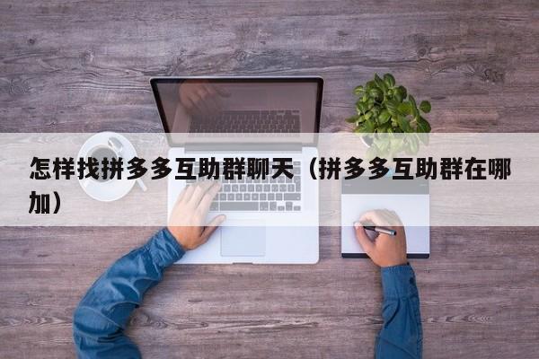 怎样找拼多多互助群聊天（拼多多互助群在哪加）-第1张图片-拼多多助力