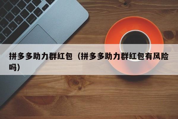 拼多多助力群红包（拼多多助力群红包有风险吗）-第1张图片-拼多多助力
