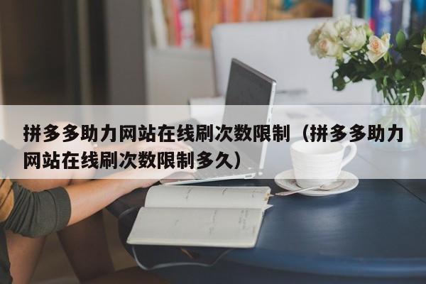 拼多多助力网站在线刷次数限制（拼多多助力网站在线刷次数限制多久）-第1张图片-拼多多助力