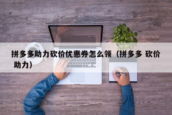拼多多助力砍价优惠券怎么领（拼多多 砍价 助力）-第1张图片-拼多多助力