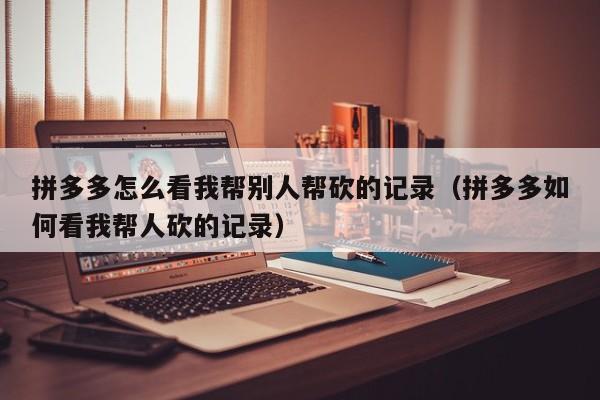 拼多多怎么看我帮别人帮砍的记录（拼多多如何看我帮人砍的记录）-第1张图片-拼多多助力