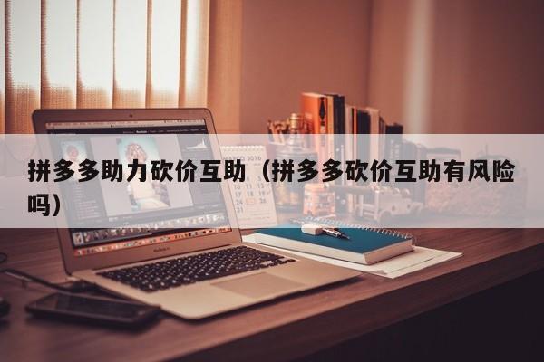 拼多多助力砍价互助（拼多多砍价互助有风险吗）-第1张图片-拼多多助力