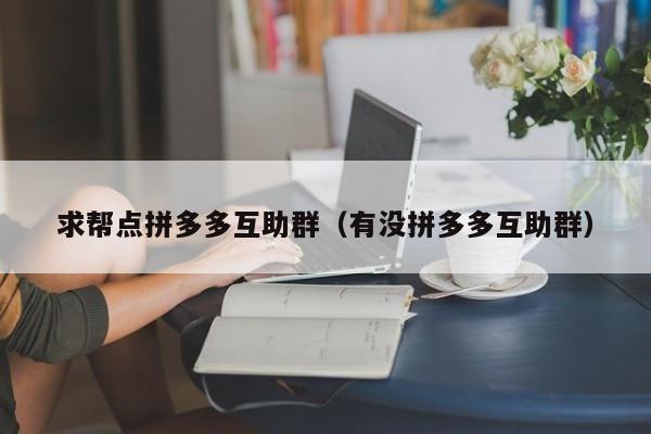 求帮点拼多多互助群（有没拼多多互助群）-第1张图片-拼多多助力
