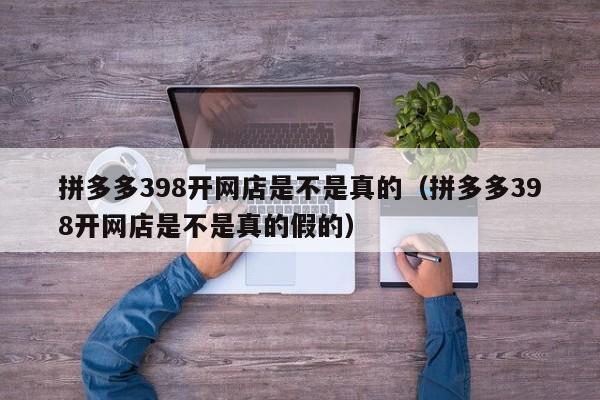 拼多多398开网店是不是真的（拼多多398开网店是不是真的假的）-第1张图片-拼多多助力