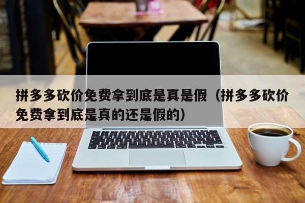 拼多多砍价免费拿到底是真是假（拼多多砍价免费拿到底是真的还是假的）-第1张图片-拼多多助力