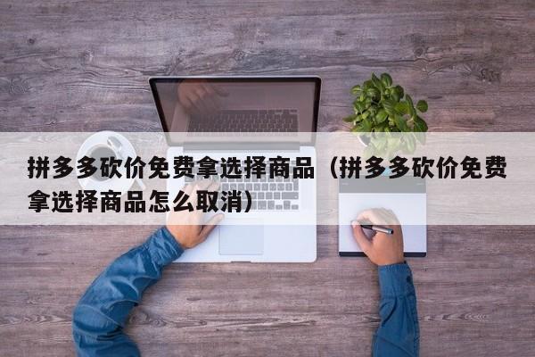 拼多多砍价免费拿选择商品（拼多多砍价免费拿选择商品怎么取消）-第1张图片-拼多多助力