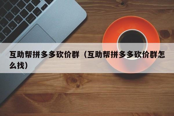 互助帮拼多多砍价群（互助帮拼多多砍价群怎么找）-第1张图片-拼多多助力