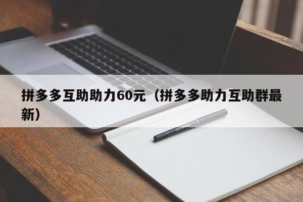 拼多多互助助力60元（拼多多助力互助群最新）-第1张图片-拼多多助力