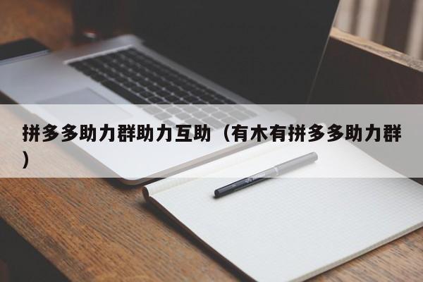 拼多多助力群助力互助（有木有拼多多助力群）-第1张图片-拼多多助力
