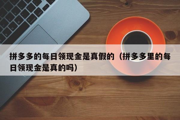 拼多多的每日领现金是真假的（拼多多里的每日领现金是真的吗）-第1张图片-拼多多助力