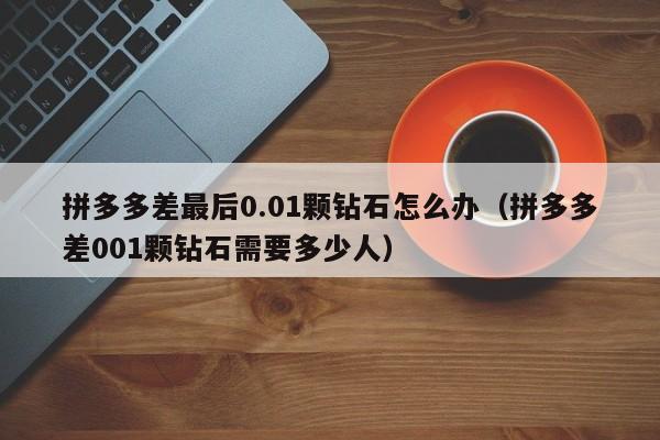 拼多多差最后0.01颗钻石怎么办（拼多多差001颗钻石需要多少人）-第1张图片-拼多多助力