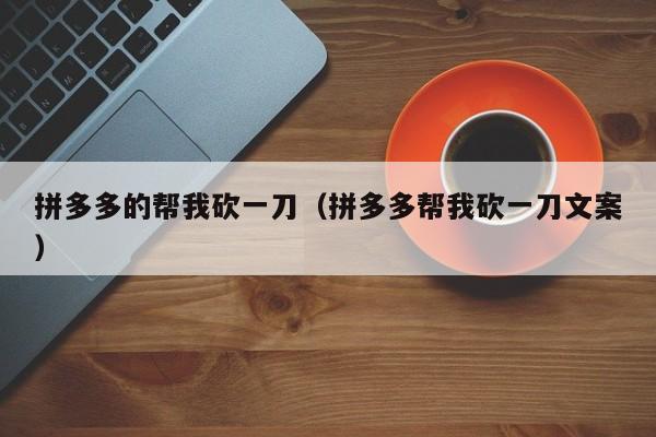 拼多多的帮我砍一刀（拼多多帮我砍一刀文案）-第1张图片-拼多多助力