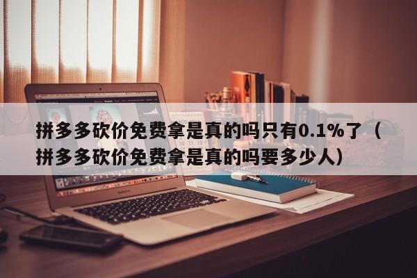 拼多多砍价免费拿是真的吗只有0.1%了（拼多多砍价免费拿是真的吗要多少人）-第1张图片-拼多多助力