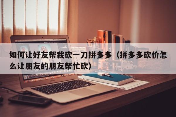 如何让好友帮我砍一刀拼多多（拼多多砍价怎么让朋友的朋友帮忙砍）-第1张图片-拼多多助力