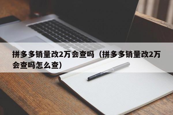 拼多多销量改2万会查吗（拼多多销量改2万会查吗怎么查）-第1张图片-拼多多助力