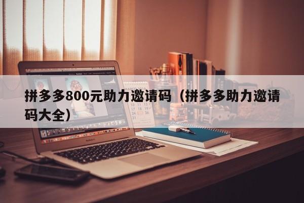 拼多多800元助力邀请码（拼多多助力邀请码大全）-第1张图片-拼多多助力