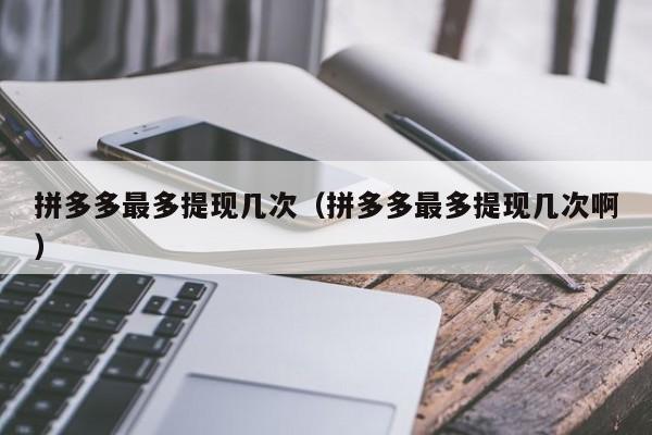 拼多多最多提现几次（拼多多最多提现几次啊）-第1张图片-拼多多助力