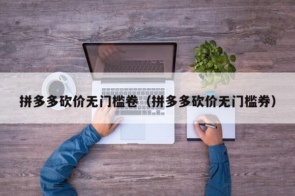 拼多多砍价无门槛卷（拼多多砍价无门槛券）-第1张图片-拼多多助力